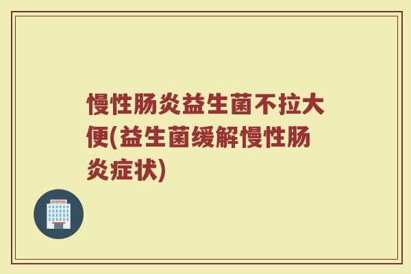 慢性肠炎益生菌不拉大便(益生菌缓解慢性肠炎症状)