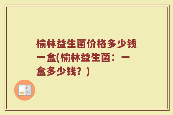 榆林益生菌价格多少钱一盒(榆林益生菌：一盒多少钱？)