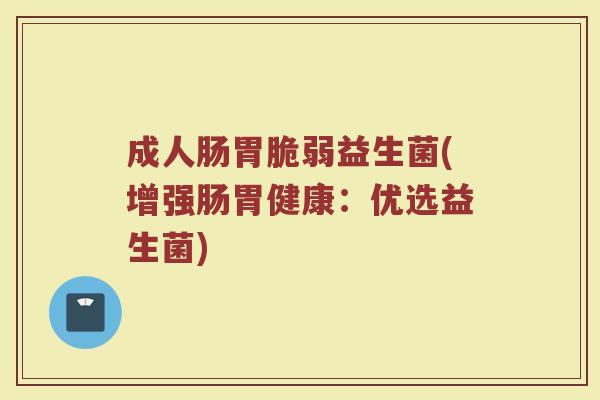 成人肠胃脆弱益生菌(增强肠胃健康：优选益生菌)