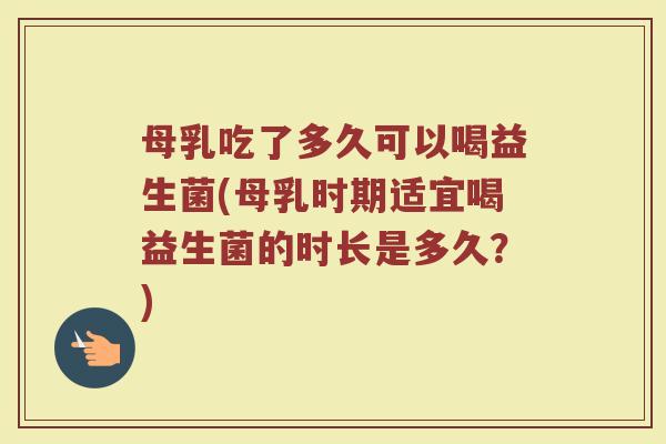 母乳吃了多久可以喝益生菌(母乳时期适宜喝益生菌的时长是多久？)