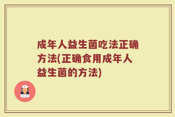 成年人益生菌吃法正确方法(正确食用成年人益生菌的方法)