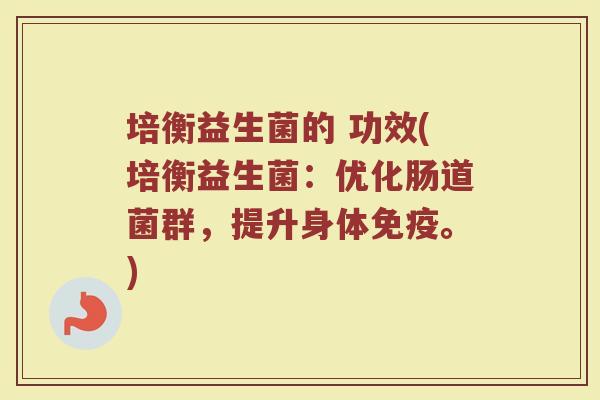 培衡益生菌的 功效(培衡益生菌：优化肠道菌群，提升身体免疫。)