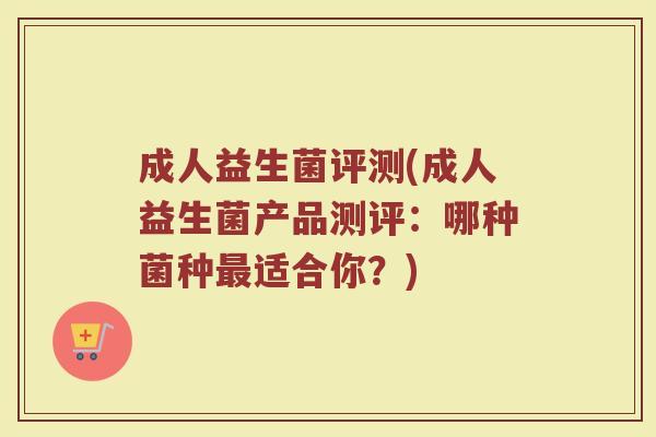 成人益生菌评测(成人益生菌产品测评：哪种菌种最适合你？)