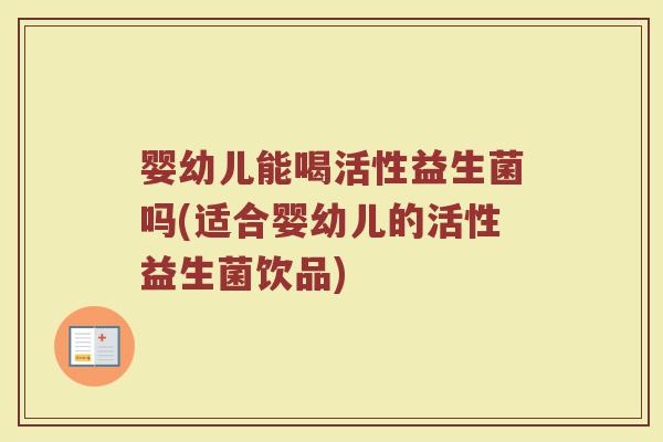 婴幼儿能喝活性益生菌吗(适合婴幼儿的活性益生菌饮品)