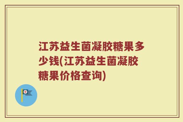江苏益生菌凝胶糖果多少钱(江苏益生菌凝胶糖果价格查询)