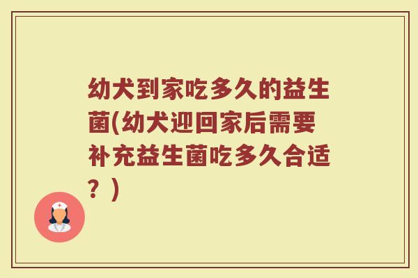 幼犬到家吃多久的益生菌(幼犬迎回家后需要补充益生菌吃多久合适？)