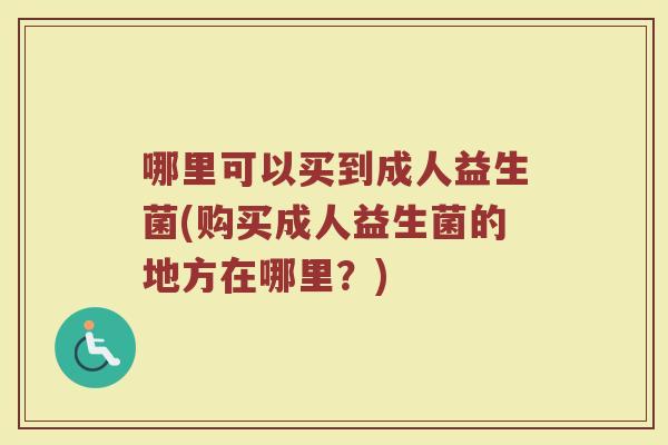 哪里可以买到成人益生菌(购买成人益生菌的地方在哪里？)