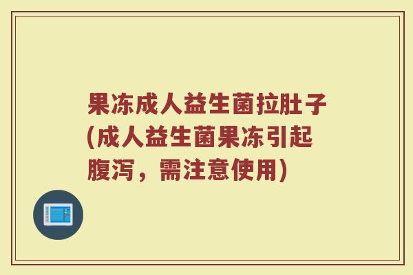 果冻成人益生菌拉肚子(成人益生菌果冻引起腹泻，需注意使用)