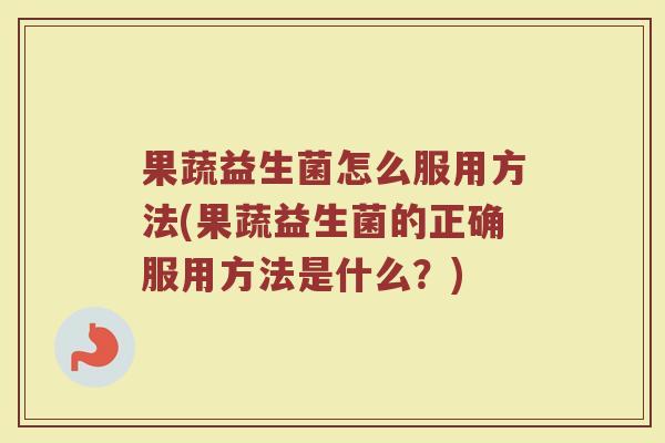 果蔬益生菌怎么服用方法(果蔬益生菌的正确服用方法是什么？)