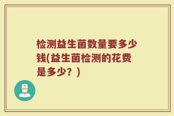 检测益生菌数量要多少钱(益生菌检测的花费是多少？)