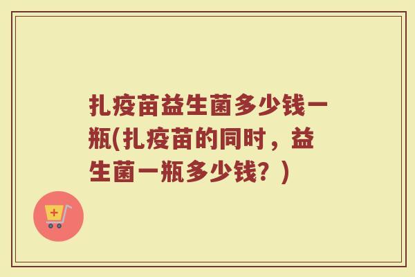 扎疫苗益生菌多少钱一瓶(扎疫苗的同时，益生菌一瓶多少钱？)