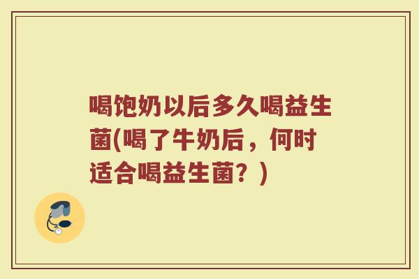 喝饱奶以后多久喝益生菌(喝了牛奶后，何时适合喝益生菌？)