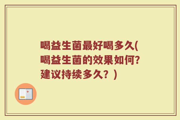 喝益生菌最好喝多久(喝益生菌的效果如何？建议持续多久？)