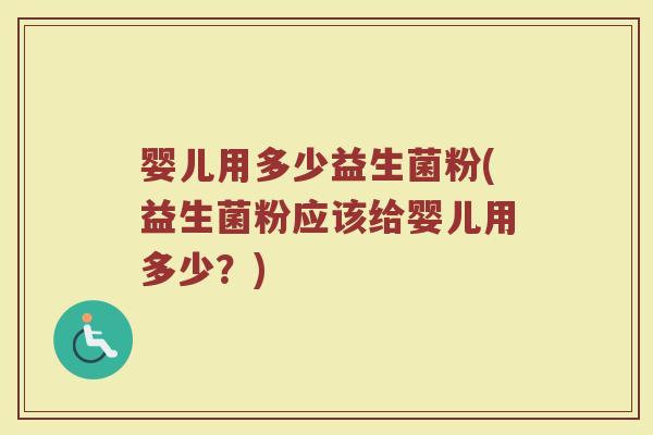 婴儿用多少益生菌粉(益生菌粉应该给婴儿用多少？)