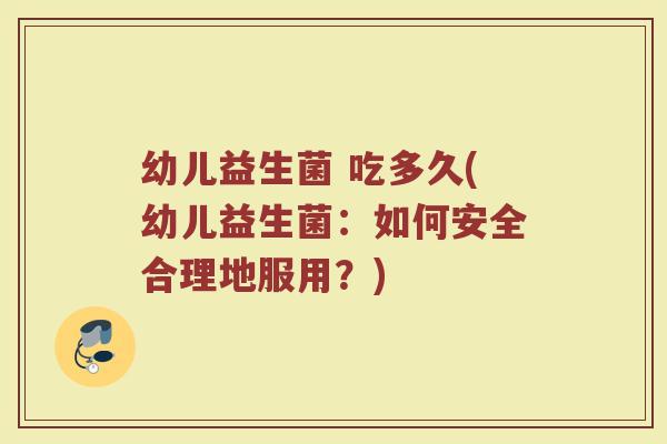 幼儿益生菌 吃多久(幼儿益生菌：如何安全合理地服用？)