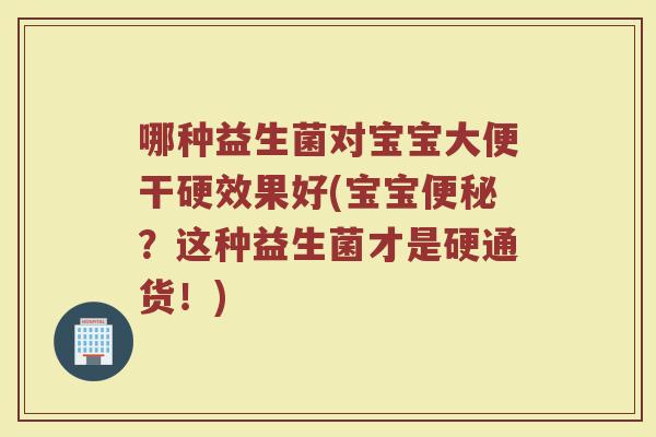 哪种益生菌对宝宝大便干硬效果好(宝宝便秘？这种益生菌才是硬通货！)