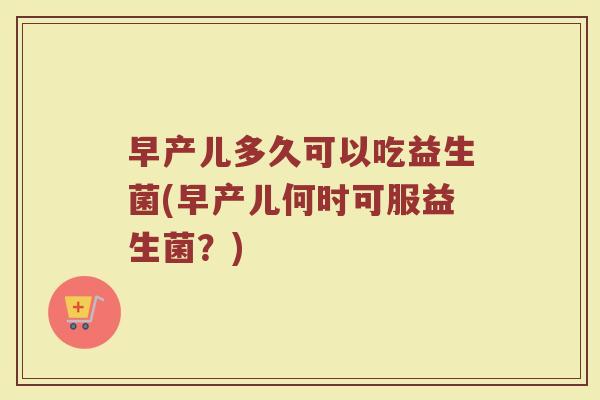 早产儿多久可以吃益生菌(早产儿何时可服益生菌？)