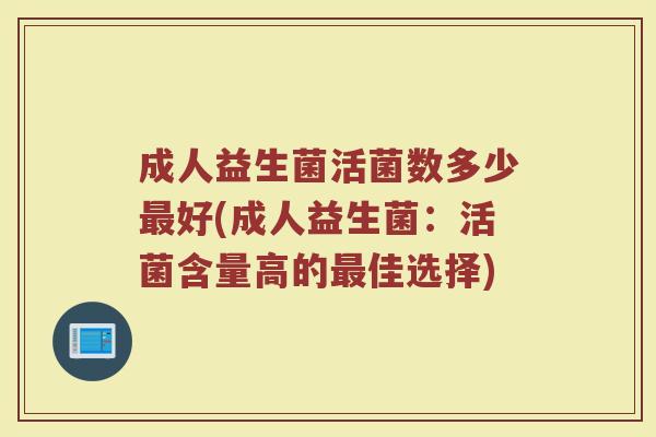 成人益生菌活菌数多少最好(成人益生菌：活菌含量高的最佳选择)