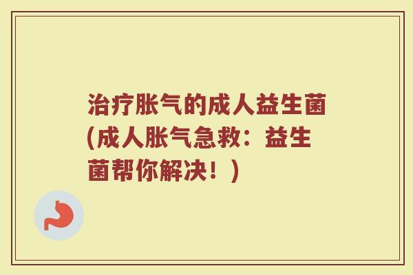 治疗胀气的成人益生菌(成人胀气急救：益生菌帮你解决！)