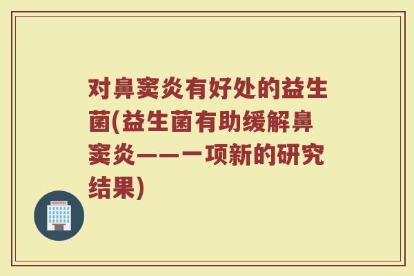 对鼻窦炎有好处的益生菌(益生菌有助缓解鼻窦炎——一项新的研究结果)