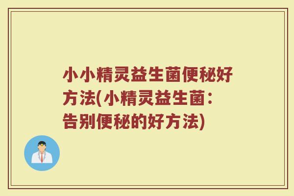 小小精灵益生菌便秘好方法(小精灵益生菌：告别便秘的好方法)