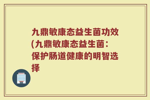 九鼎敏康态益生菌功效(九鼎敏康态益生菌：保护肠道健康的明智选择