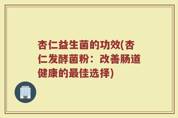 杏仁益生菌的功效(杏仁发酵菌粉：改善肠道健康的最佳选择)