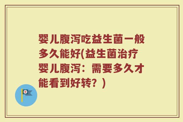 婴儿腹泻吃益生菌一般多久能好(益生菌治疗婴儿腹泻：需要多久才能看到好转？)