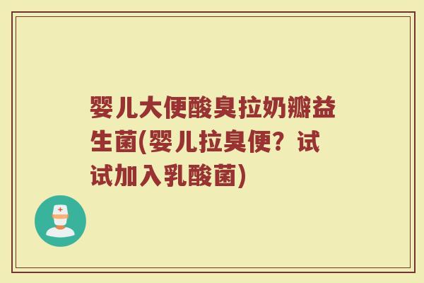 婴儿大便酸臭拉奶瓣益生菌(婴儿拉臭便？试试加入乳酸菌)