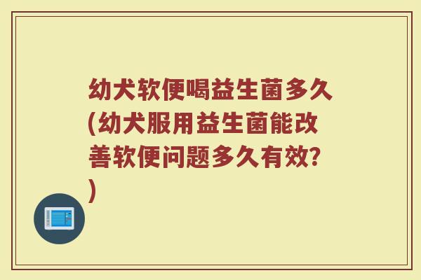 幼犬软便喝益生菌多久(幼犬服用益生菌能改善软便问题多久有效？)