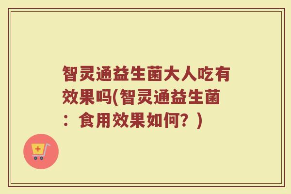 智灵通益生菌大人吃有效果吗(智灵通益生菌：食用效果如何？)