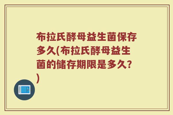 布拉氏酵母益生菌保存多久(布拉氏酵母益生菌的储存期限是多久？)