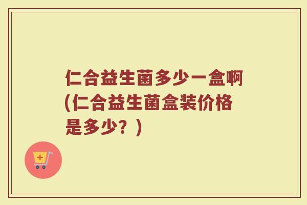仁合益生菌多少一盒啊(仁合益生菌盒装价格是多少?) 仁合益生菌多少一盒啊(仁合益生菌盒装价格是多少?)
