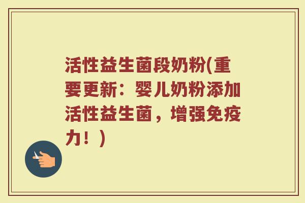 活性益生菌段奶粉(重要更新:婴儿奶粉添加活性益生菌,增强免疫力!)