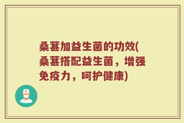 桑葚加益生菌的功效(桑葚搭配益生菌，增强免疫力，呵护健康)