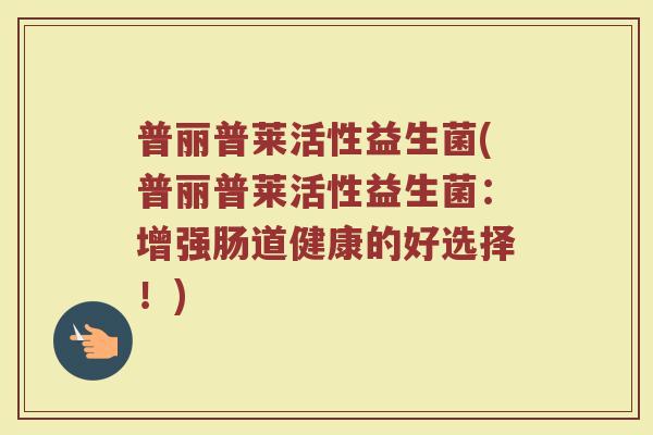 普丽普莱活性益生菌(普丽普莱活性益生菌：增强肠道健康的好选择！)