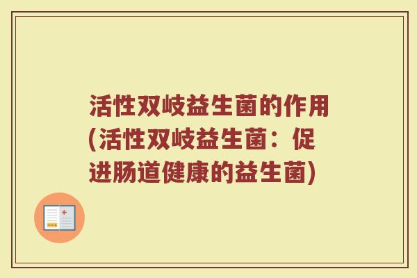 活性双岐益生菌的作用(活性双岐益生菌：促进肠道健康的益生菌)