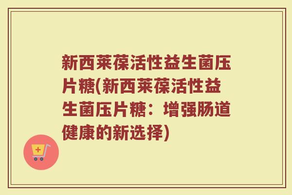 新西莱葆活性益生菌压片糖(新西莱葆活性益生菌压片糖：增强肠道健康的新选择)