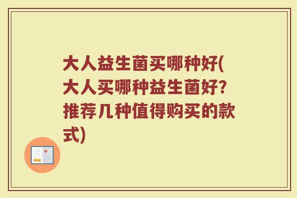 大人益生菌买哪种好(大人买哪种益生菌好？推荐几种值得购买的款式)