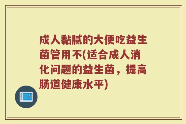 成人黏腻的大便吃益生菌管用不(适合成人消化问题的益生菌，提高肠道健康水平)