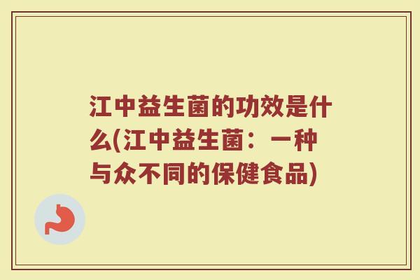江中益生菌的功效是什么(江中益生菌：一种与众不同的保健食品)