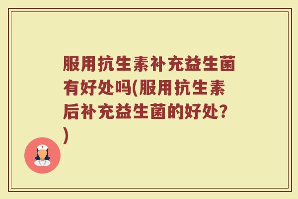 服用抗生素补充益生菌有好处吗(服用抗生素后补充益生菌的好处？)