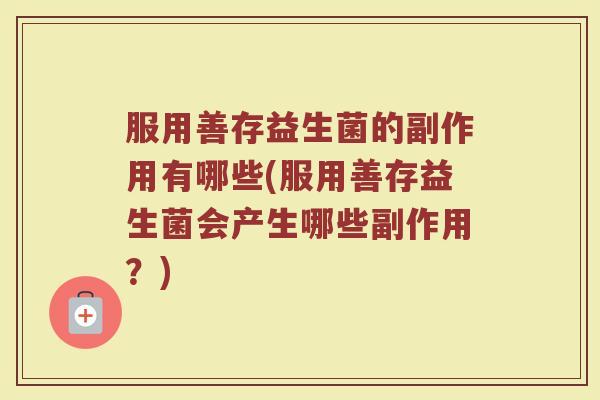 服用善存益生菌的副作用有哪些(服用善存益生菌会产生哪些副作用？)