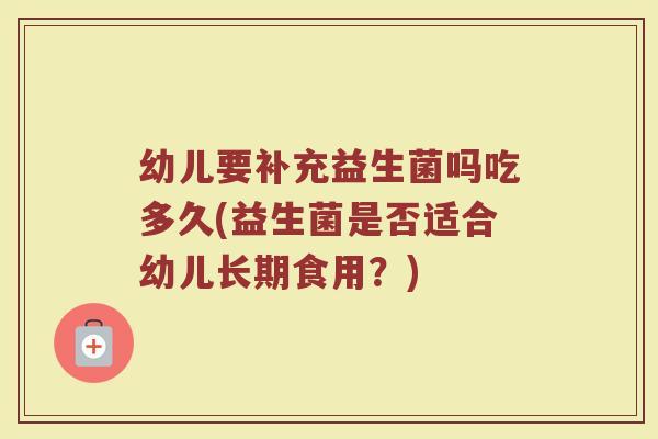 幼儿要补充益生菌吗吃多久(益生菌是否适合幼儿长期食用？)