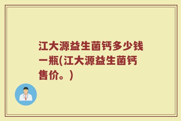 江大源益生菌钙多少钱一瓶(江大源益生菌钙售价。)