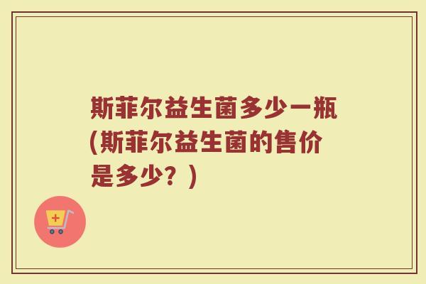 斯菲尔益生菌多少一瓶(斯菲尔益生菌的售价是多少？)