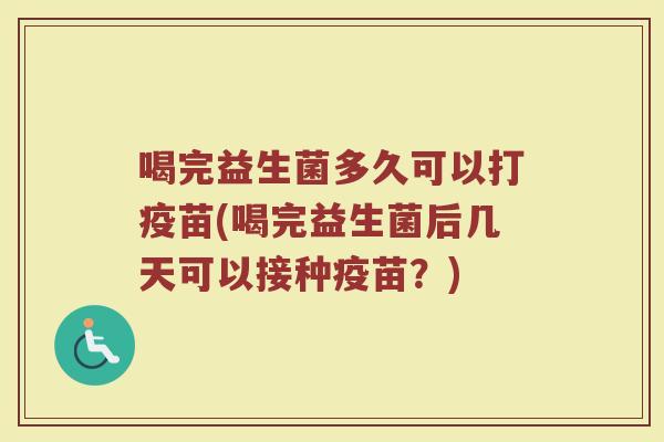 喝完益生菌多久可以打疫苗(喝完益生菌后几天可以接种疫苗？)