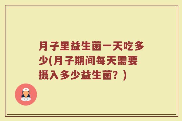 月子里益生菌一天吃多少(月子期间每天需要摄入多少益生菌？)