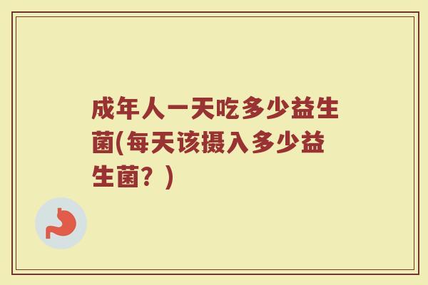成年人一天吃多少益生菌(每天该摄入多少益生菌？)