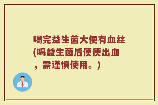 喝完益生菌大便有血丝(喝益生菌后便便出血，需谨慎使用。)